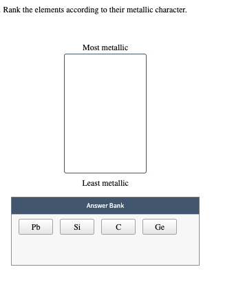 Rank the elements according to their metallic character.
Pb
Si
Most metallic
Least metallic
Answer Bank
с
Ge