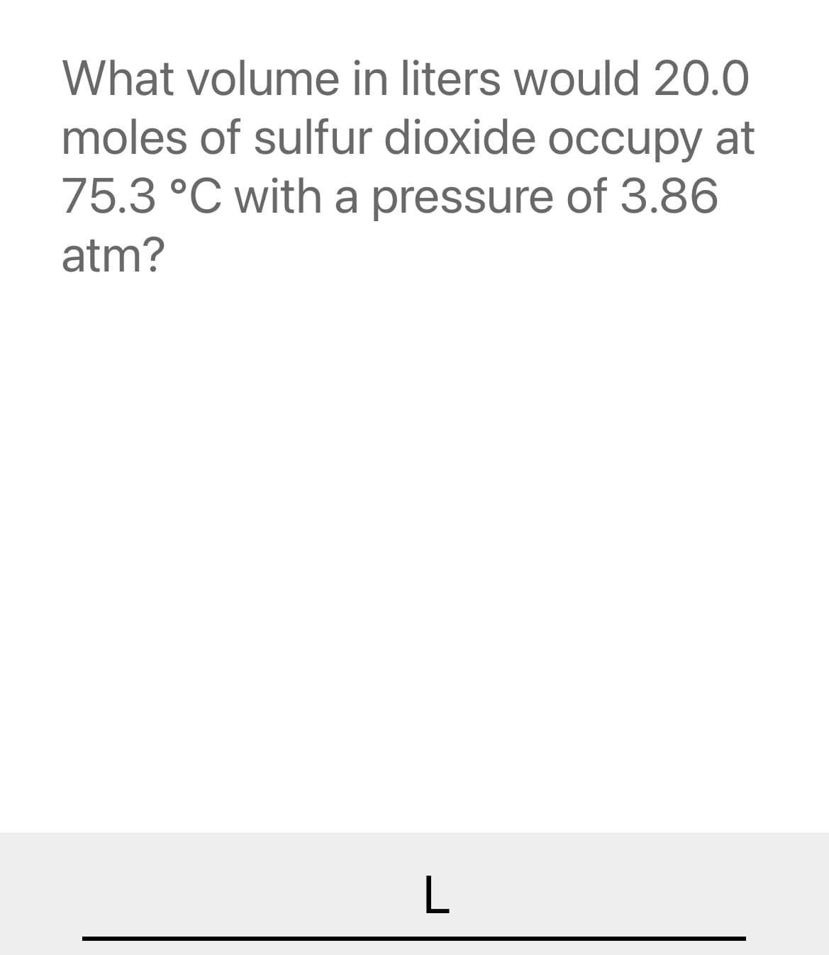 What volume in liters would 20.0
moles of sulfur dioxide occupy at
75.3 °C with a pressure of 3.86
atm?
L