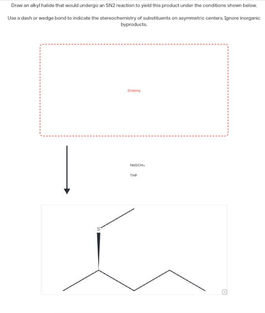 Draw an alkyl halide that would undergo an SN2 reaction to yield this product under the conditions shown below.
Use a dash or wedge bond to indicate the stereochemistry of substituents on asymmetric centers. Ignore inorganic
byproducts.
S
Drawing
NaSCH
THE