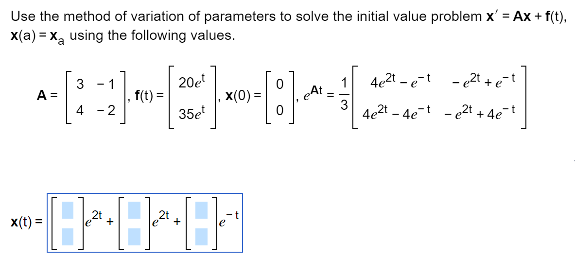 Use the method of variation of parameters to solve the initial value problem x' = Ax + f(t),
x(a) = x₂ using the following values.
A =
BHCHONER
[:]
x(0) =
eAt
x(t) =
3 - 1
4 2
f(t) =
20et
35et
2t
8-8-81
+
t
=
4e²te-t-e²t + e-t
4e²t - 4e¯t - e²t + 4e¯t