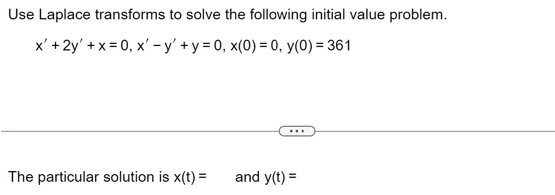 Use Laplace transforms to solve the following initial value problem.
x' + 2y' + x = 0, x' - y' + y = 0, x(0) = 0, y(0) = 361
The particular solution is x(t) =
and y(t) =