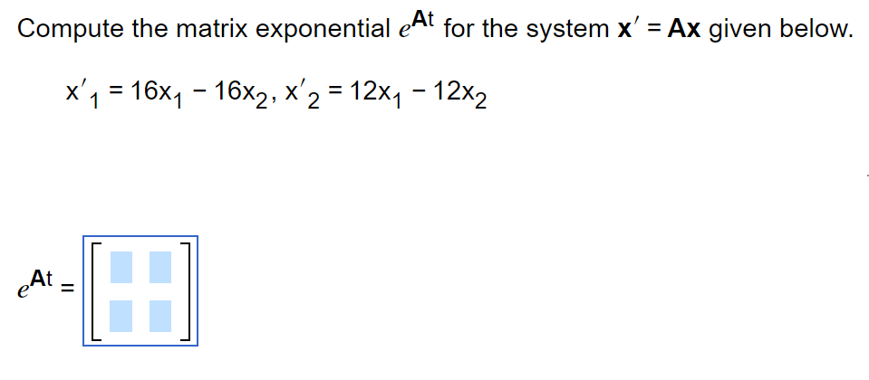 Compute the matrix exponential eAt for the system x' = Ax given below.
x₁ = 16x₁ - 16x2, x 2 =12x₁ - 12x₂
1
eAt=
||