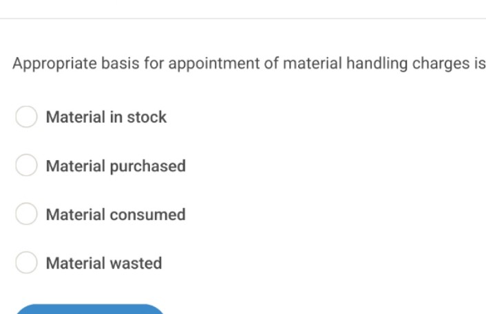 Appropriate basis for appointment of material handling charges is
Material in stock
Material purchased
Material consumed
Material wasted