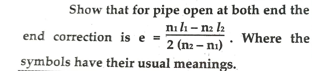 Show that for pipe open at both end the
nı lı - n2 l₂
end correction is e=
Where the
●
2 (n2 - n₁)
symbols have their usual meanings..