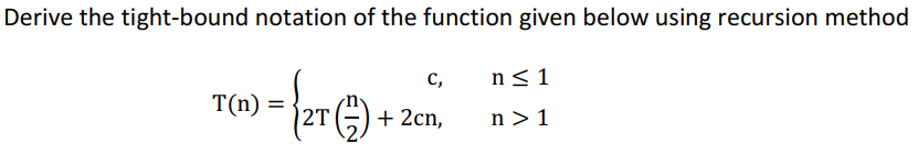 Derive the tight-bound notation of the function given below using recursion method
с,
n<1
T(n) =
2T
+ 2cn,
n > 1
