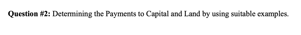 Question #2: Determining the Payments to Capital and Land by using suitable examples.
