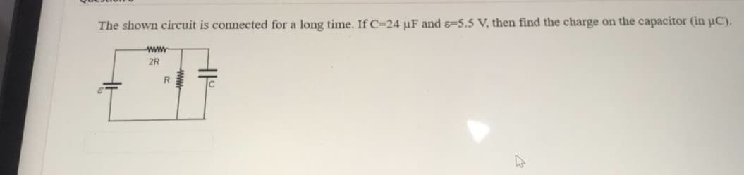 The shown circuit is connected for a long time. If C=24 µF and ɛ=5.5 V, then find the charge on the capacitor (in uC).
www
2R

