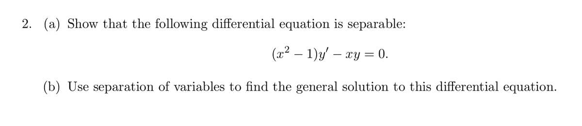 2. (a) Show that the following differential equation is separable:
(x² - 1)y'xy = 0.
(b) Use separation of variables to find the general solution to this differential equation.