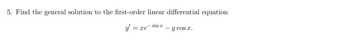 5. Find the general solution to the first-order linear differential equation
y' :
- sin x
= xe
y cos x.