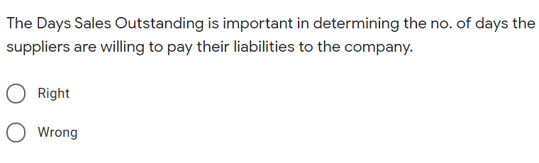 The Days Sales Outstanding is important in determining the no. of days the
suppliers are willing to pay their liabilities to the company.
Right
O Wrong
