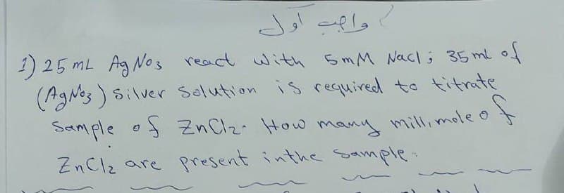 Jol apla
1) 25 mL Ag os react with 5mM Nacl; 35 ml of
(AgNoz )Silver Selution is required to titrate
Sample o Zn Clz. How many millimole o
ZnClz are present inthe ample:
