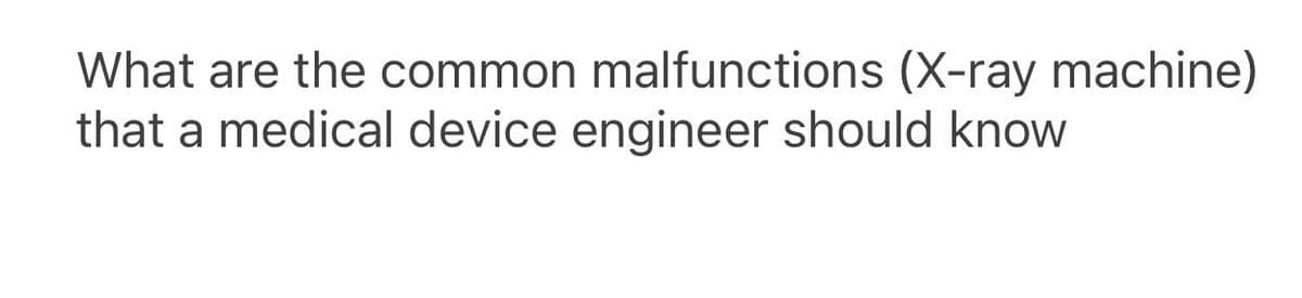 What are the common malfunctions (X-ray machine)
that a medical device engineer should know