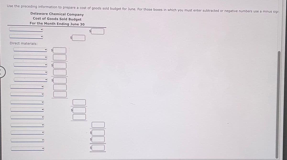 Use the preceding information to prepare a cost of goods sold budget for June. For those boxes in which you must enter subtracted or negative numbers use a minus sign.
Delaware Chemical Company
Cost of Goods Sold Budget
For the Month Ending June 30
Direct materials:
gogo
000
OOO!