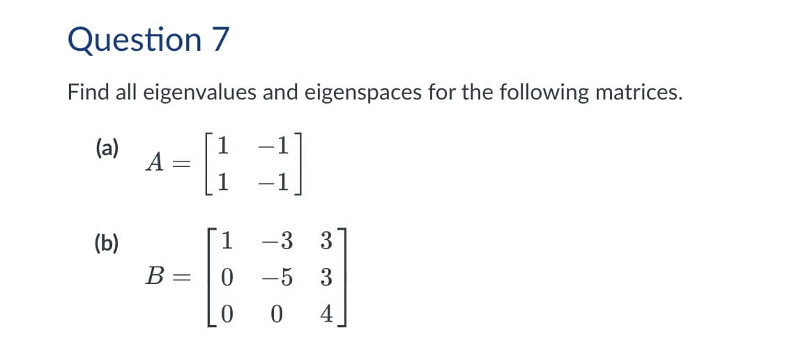 Question 7
Find all eigenvalues and eigenspaces for the following matrices.
(a)
A
=
(b)
1
-1
=
-3 3
B
=
0
-5 3
0
0
4