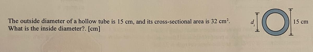 The outside diameter of a hollow tube is 15 cm, and its cross-sectional area is 32 cm².
What is the inside diameter?. [cm]
15 cm