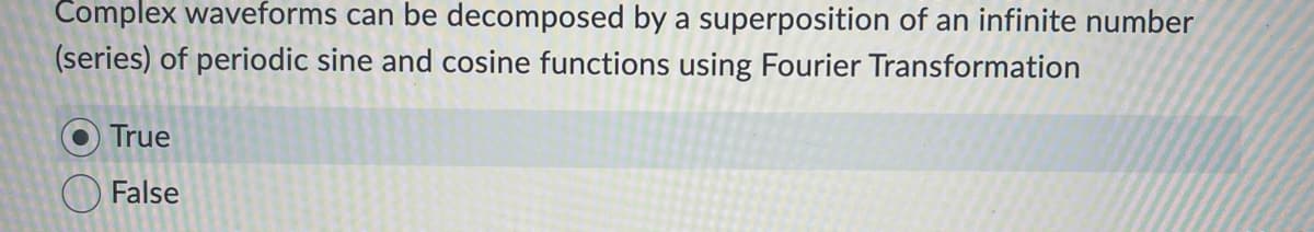 Complex waveforms can be decomposed by a superposition of an infinite number
(series) of periodic sine and cosine functions using Fourier Transformation
True
False