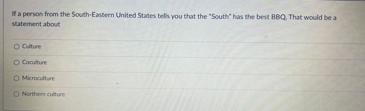 If a person from the South-Eastern United States tells you that the "South" has the best BBQ, That would be a
statement about
O Culture
O Coculture
O Microculture
O Northern culture