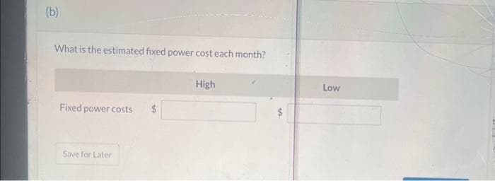 (b)
What is the estimated fixed power cost each month?
Fixed power costs $
Save for Later
High
Low