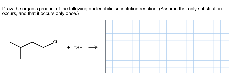 Draw the organic product of the following nucleophilic substitution reaction. (Assume that only substitution
occurs, and that it occurs only once.)
SH
