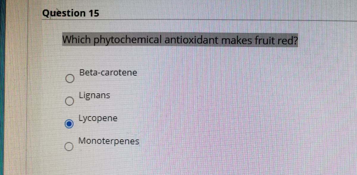 Question 15
Which phytochemical antioxidant makes fruit red?
Beta-carotene
Lignans
Lycopene
Monoterpenes
