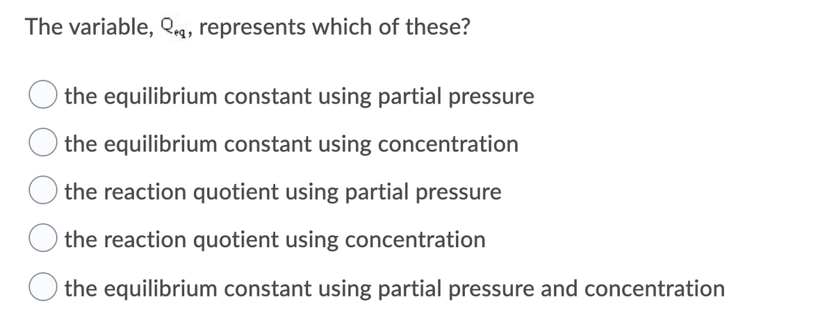 The variable, Qg, represents which of these?
the equilibrium constant using partial pressure
the equilibrium constant using concentration
the reaction quotient using partial pressure
the reaction quotient using concentration
the equilibrium constant using partial pressure and concentration

