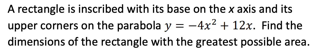 =
A rectangle is inscribed with its base on the x axis and its
upper corners on the parabola y -4x² + 12x. Find the
dimensions of the rectangle with the greatest possible area.