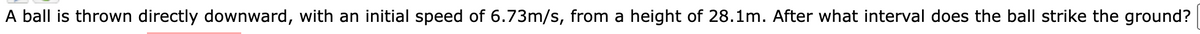 A ball is thrown directly downward, with an initial speed of 6.73m/s, from a height of 28.1m. After what interval does the ball strike the ground?