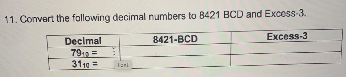 11. Convert the following decimal numbers to 8421 BCD and Excess-3.
Decimal
8421-BCD
Excess-3
7910
3110 =
%3D
%3D
Font
