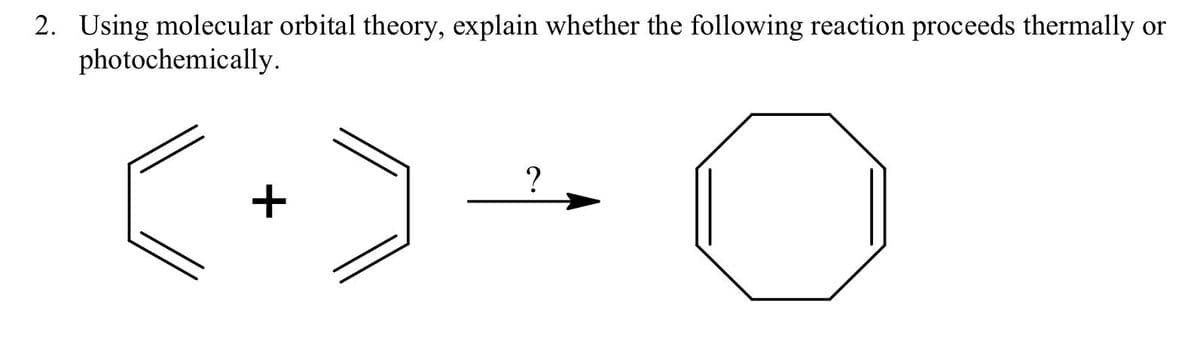 2. Using molecular orbital theory, explain whether the following reaction proceeds thermally or
photochemically.
+
?