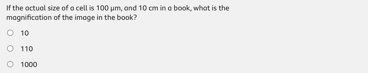 If the actual size of a cell is 100 μm, and 10 cm in a book, what is the
magnification of the image in the book?
○ 10
110
1000