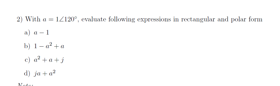 2) With a = 1Z120°, evaluate following expressions in rectangular and polar form
a) a – 1
b) 1- a? + a
c) a² + a + j
d) ja +a²
Note:
