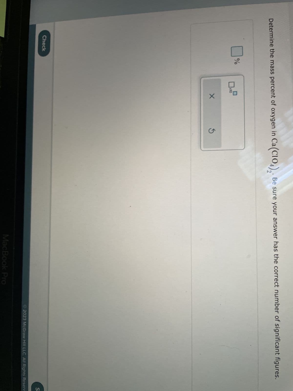 Determine the mass percent of oxygen in Ca(C1O4). Be sure your answer has the correct number of significant figures.
Check
%
x10
X
S
MacBook Pro
S
© 2023 McGraw Hill LLC. All Rights Reserv