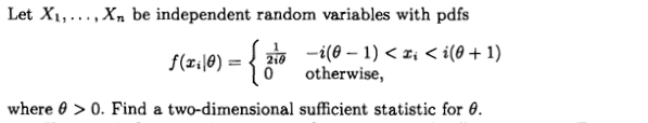 Let X1,...,X, be independent random variables with pdfs
-{*
0 -i(0 – 1) < z; < i(@ + 1)
otherwise,
f(x.\0) =
where 0 > 0. Find a two-dimensional sufficient statistic for 0.
