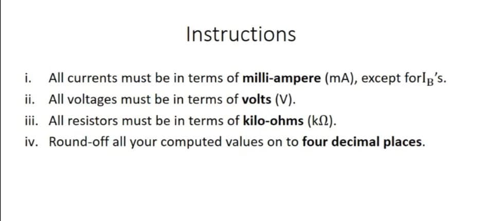 Instructions
i.
All currents must be in terms of milli-ampere (mA), except forIg's.
ii. All voltages must be in terms of volts (V).
iii. All resistors must be in terms of kilo-ohms (kN).
iv. Round-off all your computed values on to four decimal places.
