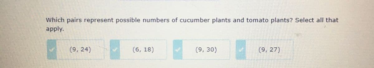Which pairs represent possible numbers of cucumber plants and tomato plants? Select all that
apply.
(9,24)
(6,18)
(9, 30)
(9, 27)