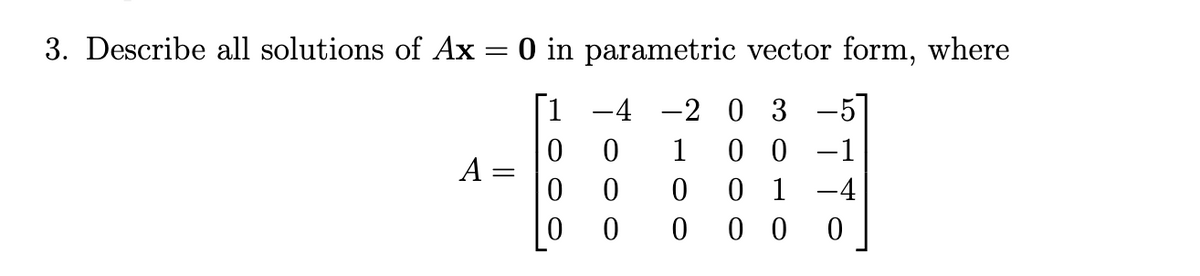 3. Describe all solutions of Ax
=
0 in parametric vector form, where
A
[1
-4 -2 0 3 -5]
1
0
0
0 0
0
0
0
0
00-1
0 1 -4
000