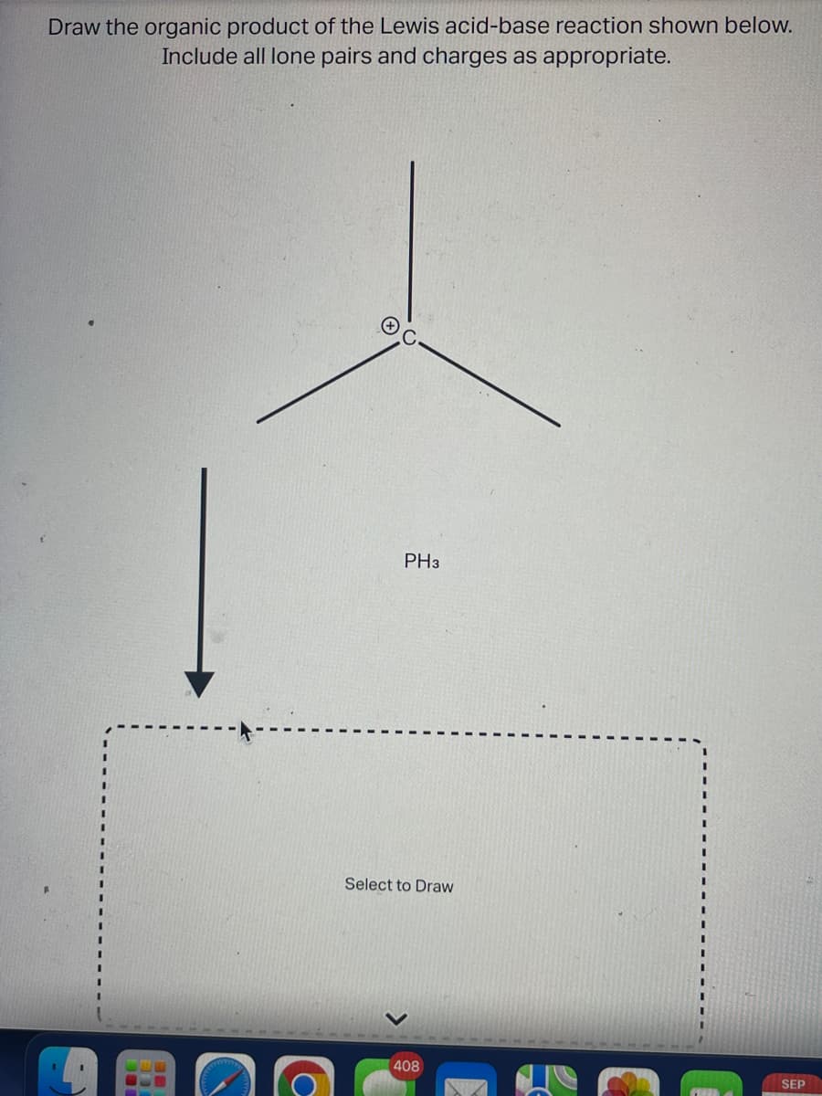 Draw the organic product of the Lewis acid-base reaction shown below.
Include all lone pairs and charges as appropriate.
PH3
Select to Draw
408
SEP