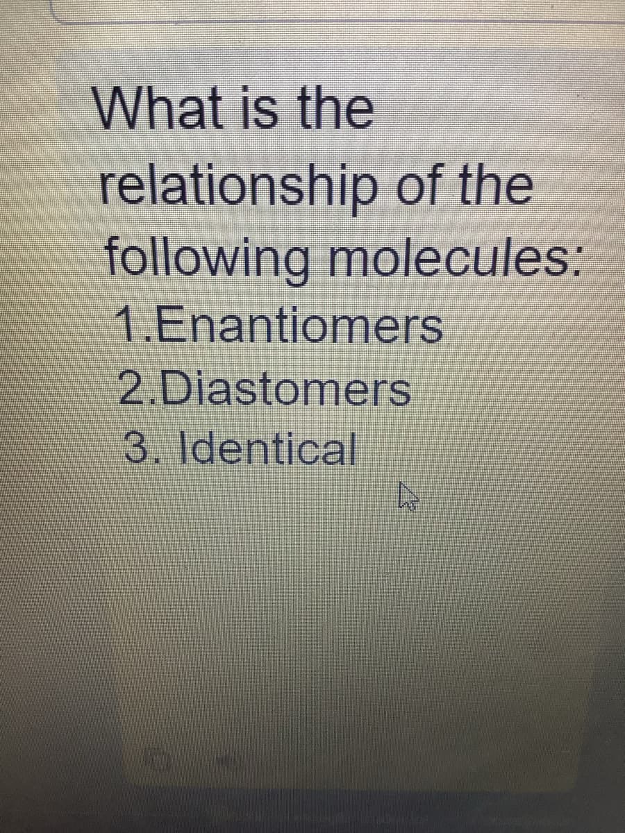 What is the
relationship of the
following molecules:
1.Enantiomers
2.Diastomers
3. Identical
A