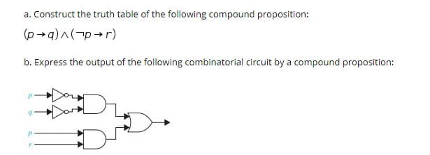 a. Construct the truth table of the following compound proposition:
(p→q)^(-p+r)
b. Express the output of the following combinatorial circuit by a compound proposition:
