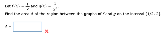 1
Let f (x) = + and g(x)
x2
Find the area A of the region between the graphs of f and g on the interval [1/2, 2].
A =
