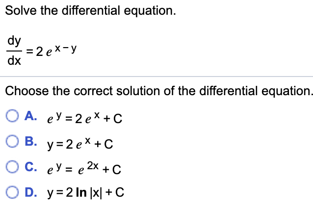 Solve the differential equation.
dy
3D 2 ех-у
dx
Choose the correct solution of the differential equation.
О А. еУ 32еХ+С
О В. у32ех +C
С. еУ %3D е 2х + с
O D. y 2 In x| C
