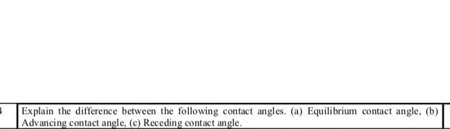 Explain the difference between the following contact angles. (a) Equilibrium contact angle, (b)
Advancing contact angle, (c) Receding contact angle.
