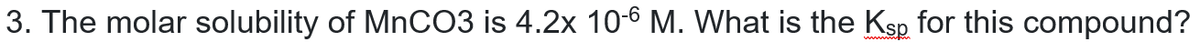 3. The molar solubility of MNCO3 is 4.2x 10-6 M. What is the Ksp for this compound?
