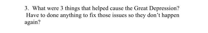 3. What were 3 things that helped cause the Great Depression?
Have to done anything to fix those issues so they don't happen
again?
