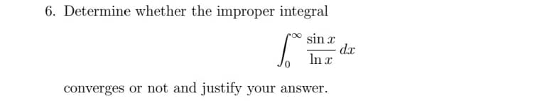 6. Determine whether the improper integral
sin x
dx
In x
converges or not and justify your answer.