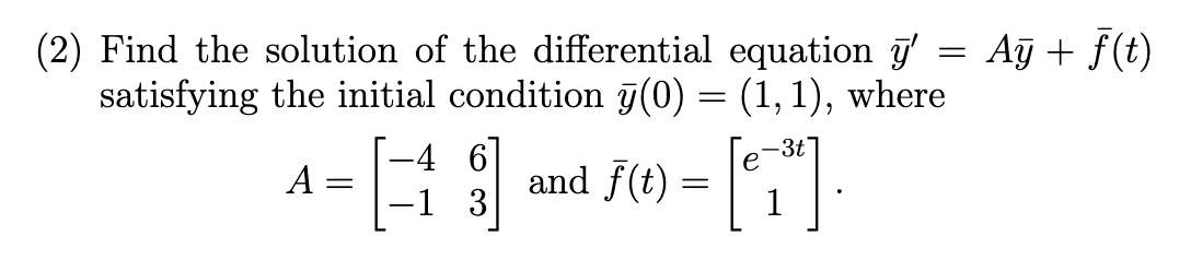 (2) Find the solution of the differential equation '
satisfying the initial condition (0) = (1,1), where
-4
A =
=
-[3]
and f(t)
=
-[6]
-3t
e
1
=
Ay + f(t)