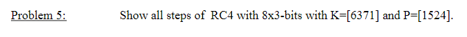 Problem 5:
Show all steps of RC4 with 8x3-bits with K=[6371] and P=[1524].
