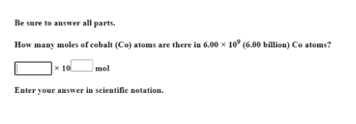 Be sure to answer all parts.
How many moles of cobalt (Co) atoms are there in 6.00 x 10° (6.00 billion) Co atoms?
x 10
mol
Enter your answer in seientific notation.
