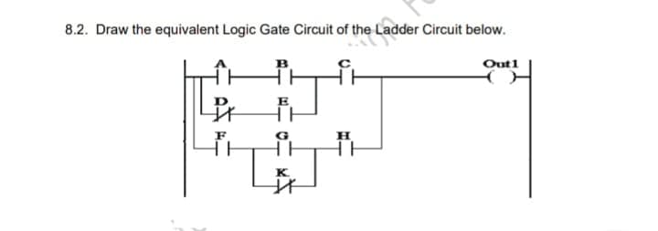 8.2. Draw the equivalent Logic Gate Circuit of the Ladder Circuit below.
B
Out1
K
