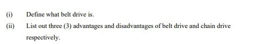 (i)
Define what belt drive is.
(ii)
List out three (3) advantages and disadvantages of belt drive and chain drive
respectively.
